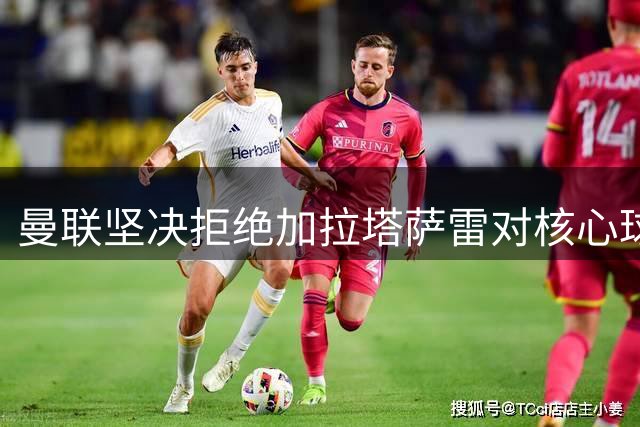 曼联坚决拒绝加拉塔萨雷对核心球员的高价求购