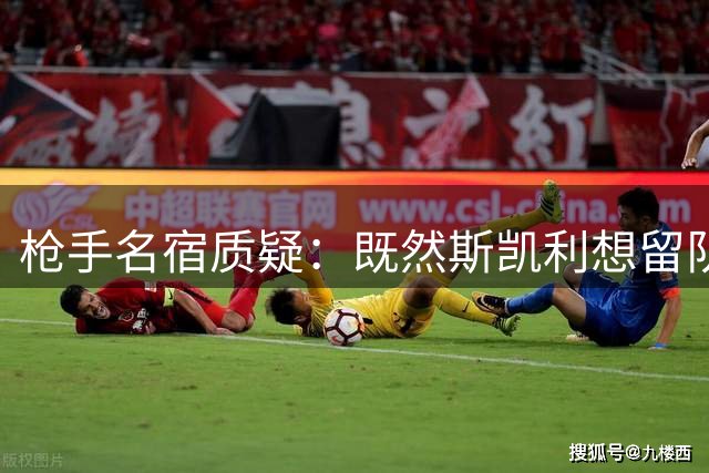 枪手名宿质疑：既然斯凯利想留队，为何不明确表态非卖