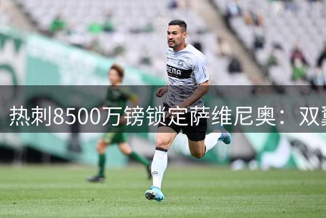 热刺8500万镑锁定萨维尼奥：双翼通吃的英超顶级盘带手