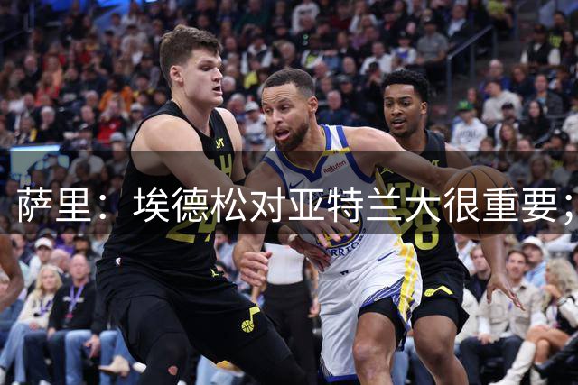 萨里：埃德松对亚特兰大很重要；我不关心转会市场